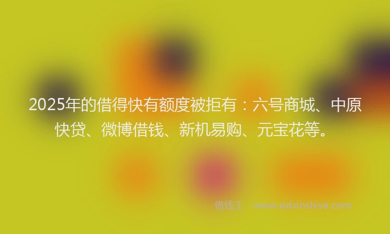2025年的借得快有额度被拒有：六号商城、中原快贷、微博借钱、新机易购、元宝花等。
