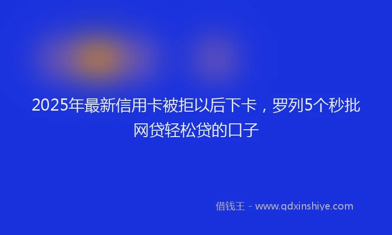 2025年最新信用卡被拒以后下卡，罗列5个秒批网贷轻松贷的口子