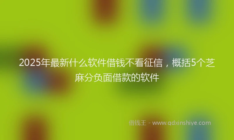 2025年最新什么软件借钱不看征信，概括5个芝麻分负面借款的软件