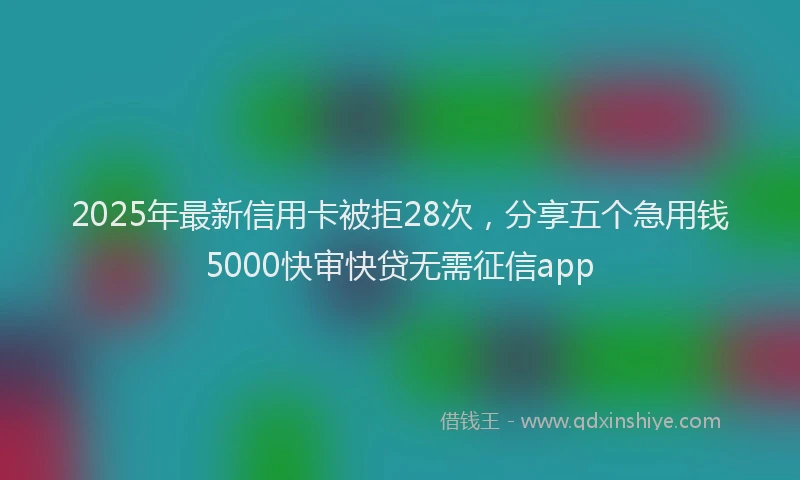 2025年最新信用卡被拒28次，分享五个急用钱5000快审快贷无需征信app