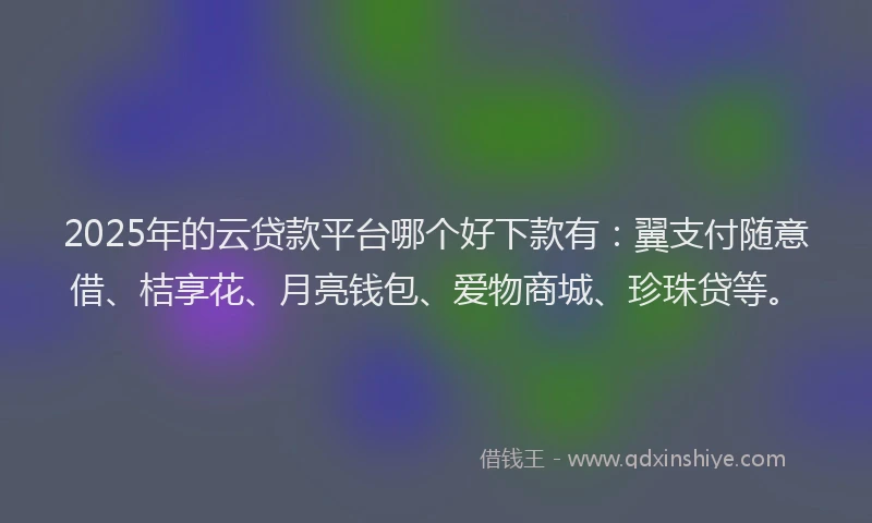 2025年的云贷款平台哪个好下款有：翼支付随意借、桔享花、月亮钱包、爱物商城、珍珠贷等。