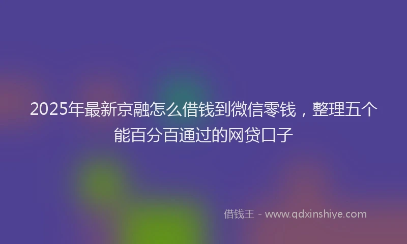 2025年最新京融怎么借钱到微信零钱，整理五个能百分百通过的网贷口子