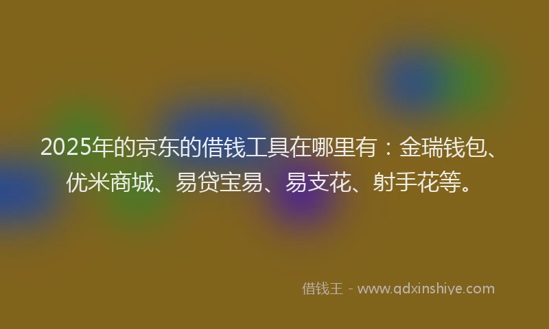 2025年的京东的借钱工具在哪里有：金瑞钱包、优米商城、易贷宝易、易支花、射手花等。