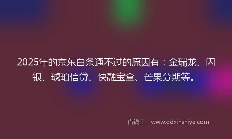 2025年的京东白条通不过的原因有：金瑞龙、闪银、琥珀信贷、快融宝盒、芒果分期等。