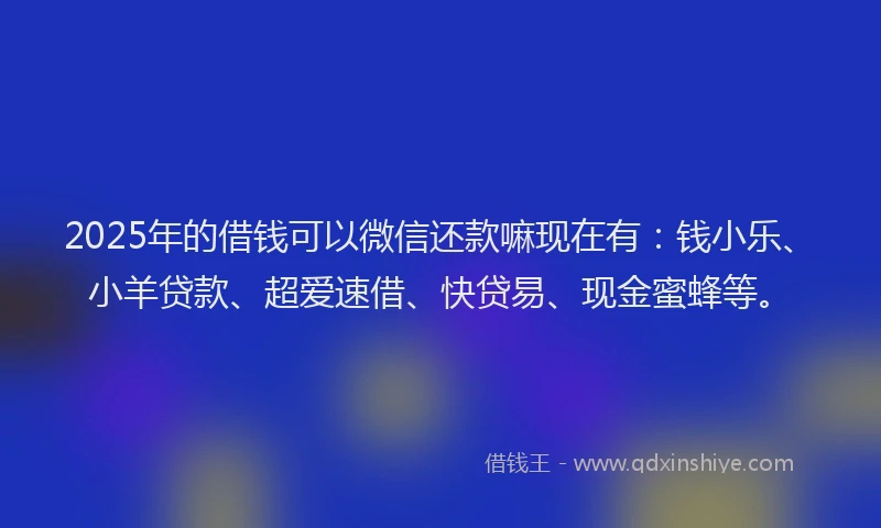 2025年的借钱可以微信还款嘛现在有：钱小乐、小羊贷款、超爱速借、快贷易、现金蜜蜂等。