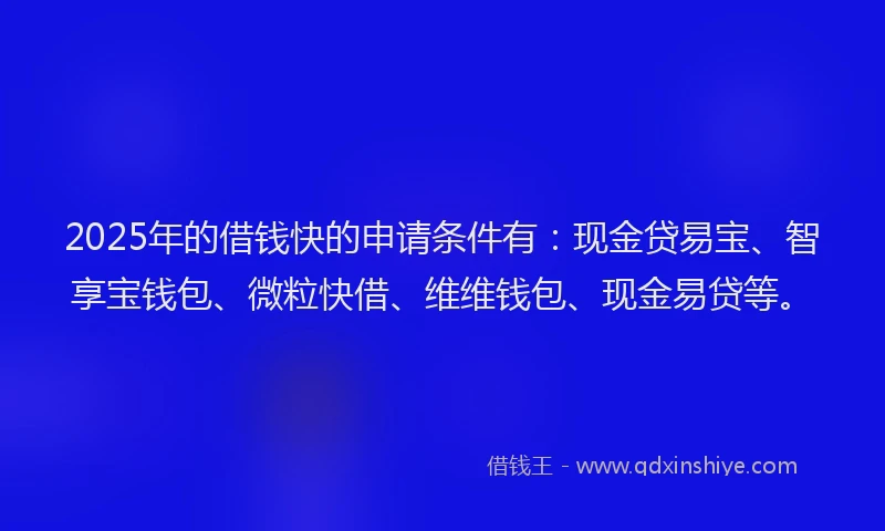 2025年的借钱快的申请条件有：现金贷易宝、智享宝钱包、微粒快借、维维钱包、现金易贷等。