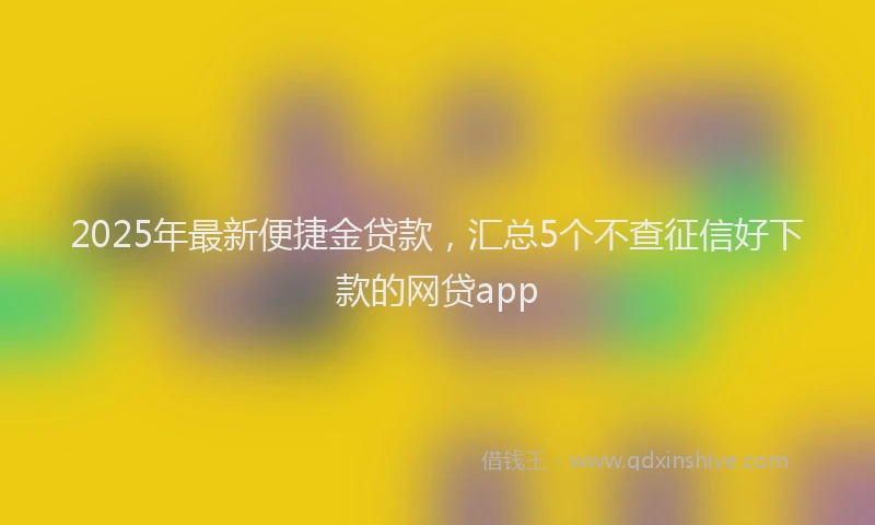 2025年最新便捷金贷款，汇总5个不查征信好下款的网贷app