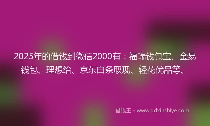 2025年的借钱到微信2000有：福瑞钱包宝、金易钱包、理想给、京东白条取现、轻花优品等。