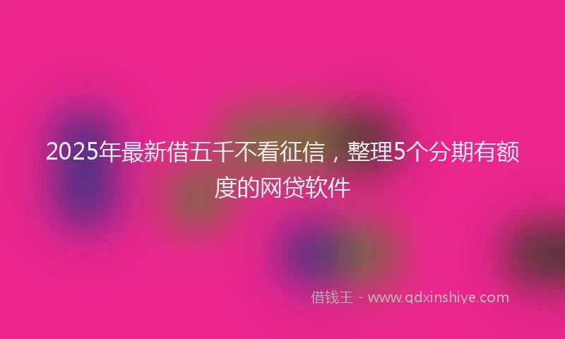 2025年最新借五千不看征信，整理5个分期有额度的网贷软件