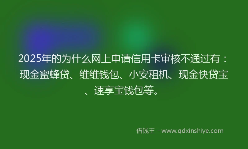 2025年的为什么网上申请信用卡审核不通过有：现金蜜蜂贷、维维钱包、小安租机、现金快贷宝、速享宝钱包等。