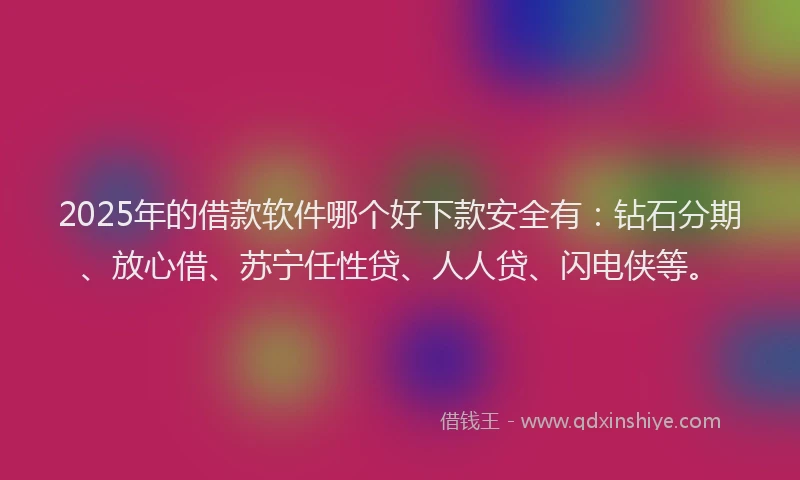 2025年的借款软件哪个好下款安全有：钻石分期、放心借、苏宁任性贷、人人贷、闪电侠等。