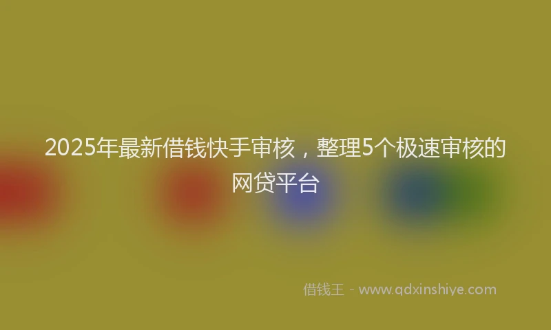 2025年最新借钱快手审核，整理5个极速审核的网贷平台