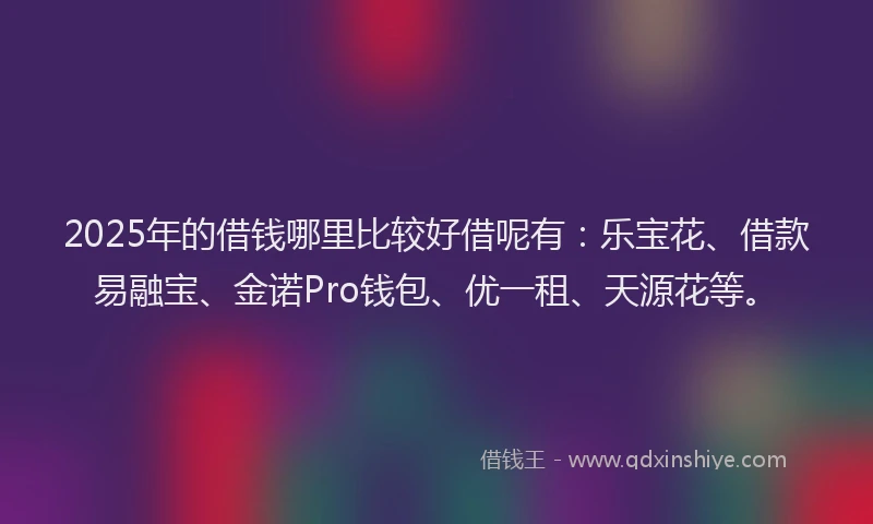 2025年的借钱哪里比较好借呢有：乐宝花、借款易融宝、金诺Pro钱包、优一租、天源花等。