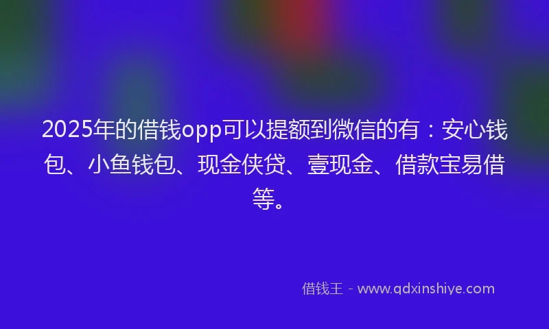2025年的借钱opp可以提额到微信的有：安心钱包、小鱼钱包、现金侠贷、壹现金、借款宝易借等。