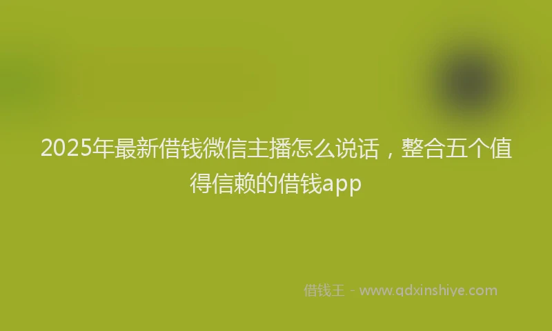 2025年最新借钱微信主播怎么说话，整合五个值得信赖的借钱app