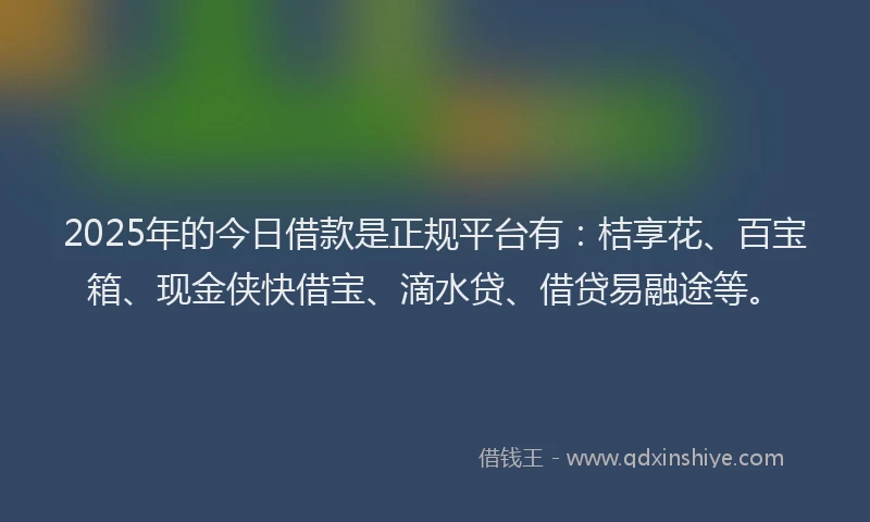 2025年的今日借款是正规平台有：桔享花、百宝箱、现金侠快借宝、滴水贷、借贷易融途等。