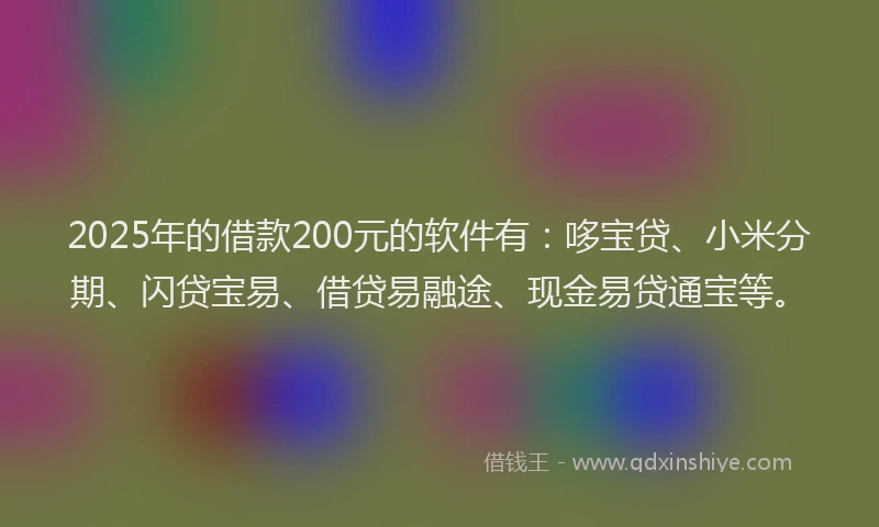 2025年的借款200元的软件有：哆宝贷、小米分期、闪贷宝易、借贷易融途、现金易贷通宝等。