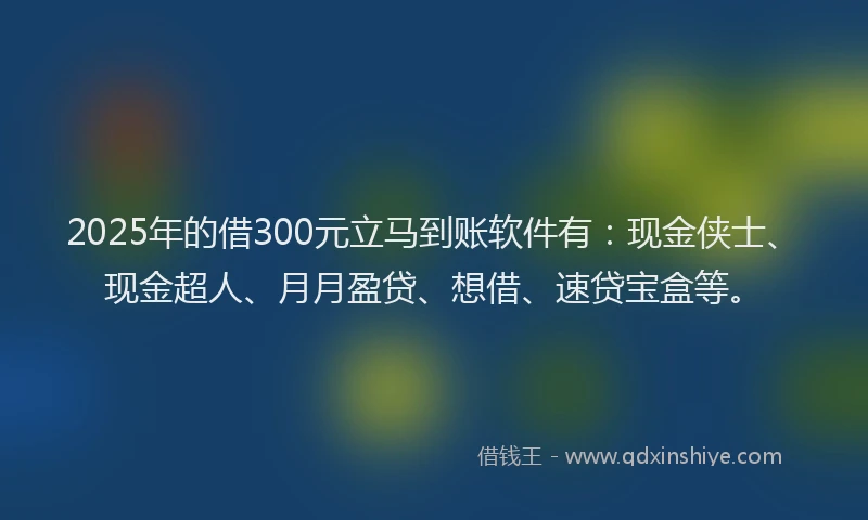 2025年的借300元立马到账软件有：现金侠士、现金超人、月月盈贷、想借、速贷宝盒等。