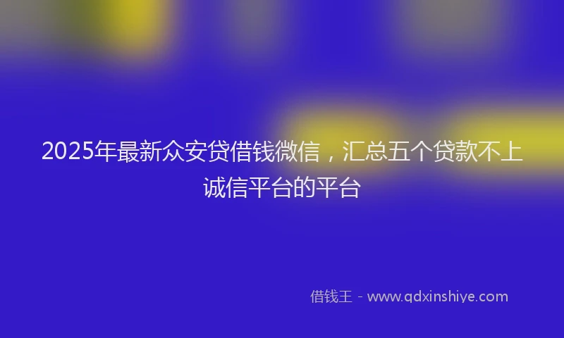 2025年最新众安贷借钱微信，汇总五个贷款不上诚信平台的平台
