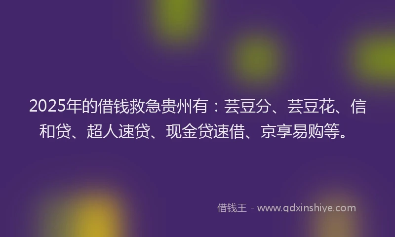 2025年的借钱救急贵州有：芸豆分、芸豆花、信和贷、超人速贷、现金贷速借、京享易购等。