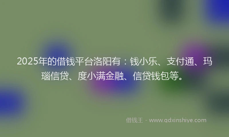 2025年的借钱平台洛阳有：钱小乐、支付通、玛瑙信贷、度小满金融、信贷钱包等。