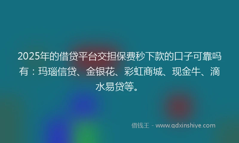 2025年的借贷平台交担保费秒下款的口子可靠吗有：玛瑙信贷、金银花、彩虹商城、现金牛、滴水易贷等。