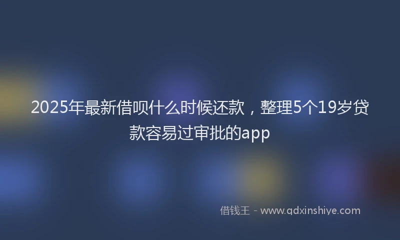 2025年最新借呗什么时候还款，整理5个19岁贷款容易过审批的app