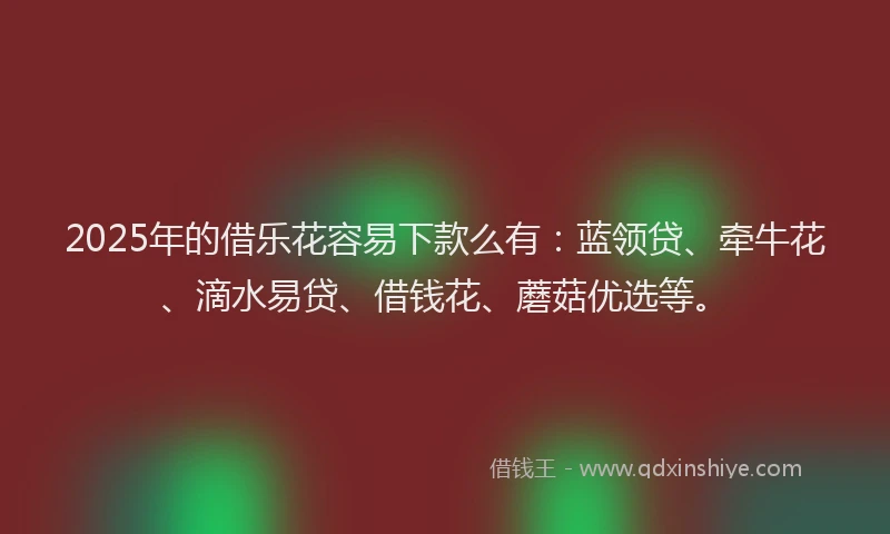 2025年的借乐花容易下款么有：蓝领贷、牵牛花、滴水易贷、借钱花、蘑菇优选等。