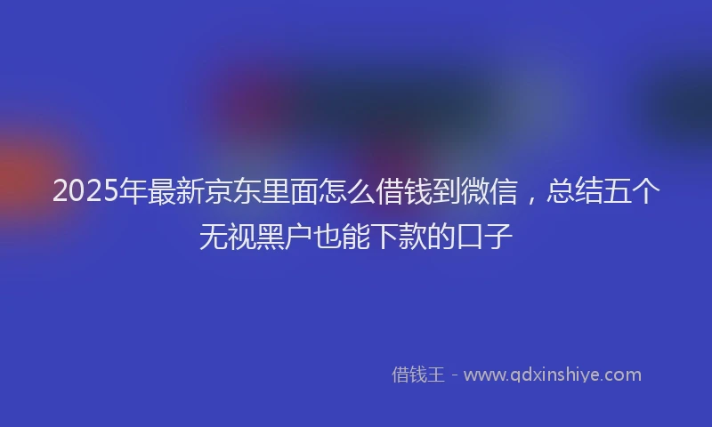 2025年最新京东里面怎么借钱到微信，总结五个无视黑户也能下款的口子