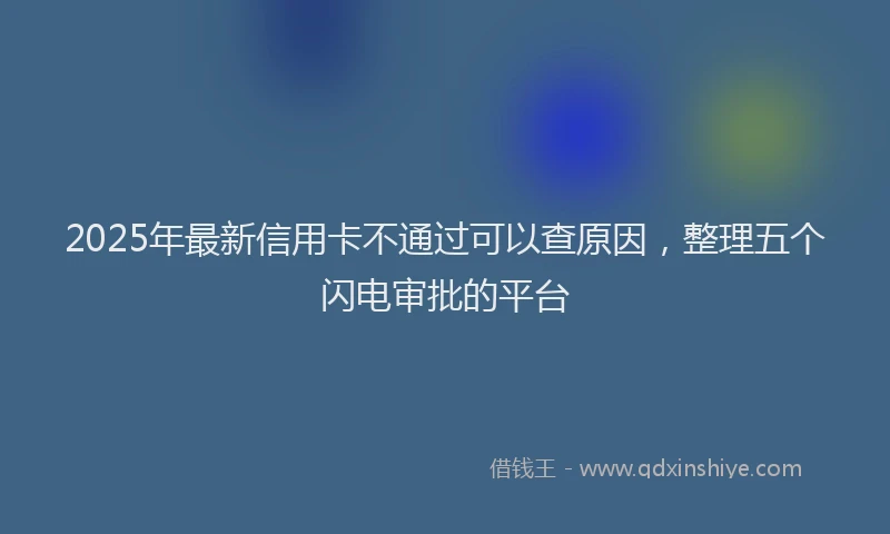 2025年最新信用卡不通过可以查原因，整理五个闪电审批的平台