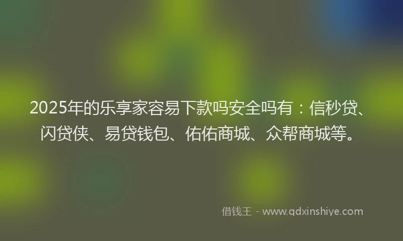 2025年的乐享家容易下款吗安全吗有：信秒贷、闪贷侠、易贷钱包、佑佑商城、众帮商城等。