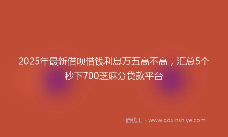 2025年最新借呗借钱利息万五高不高，汇总5个秒下700芝麻分贷款平台
