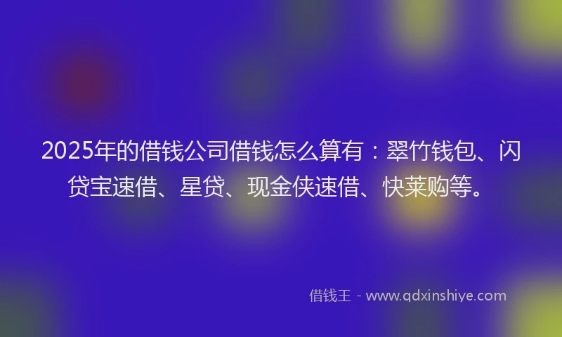 2025年的借钱公司借钱怎么算有：翠竹钱包、闪贷宝速借、星贷、现金侠速借、快莱购等。