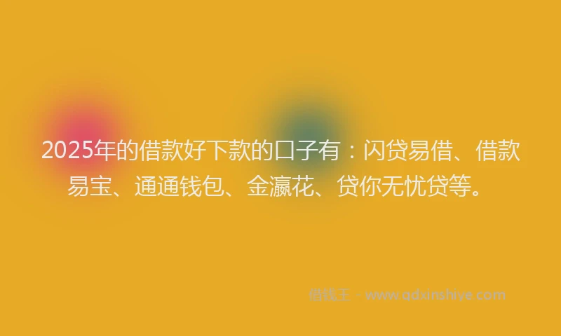 2025年的借款好下款的口子有：闪贷易借、借款易宝、通通钱包、金瀛花、贷你无忧贷等。