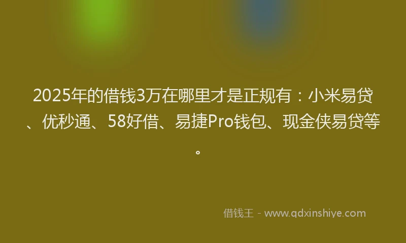 2025年的借钱3万在哪里才是正规有：小米易贷、优秒通、58好借、易捷Pro钱包、现金侠易贷等。