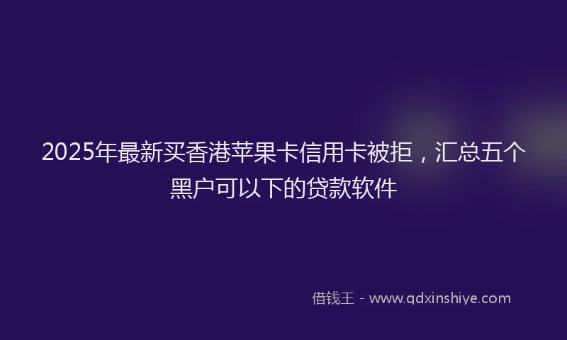 2025年最新买香港苹果卡信用卡被拒，汇总五个黑户可以下的贷款软件