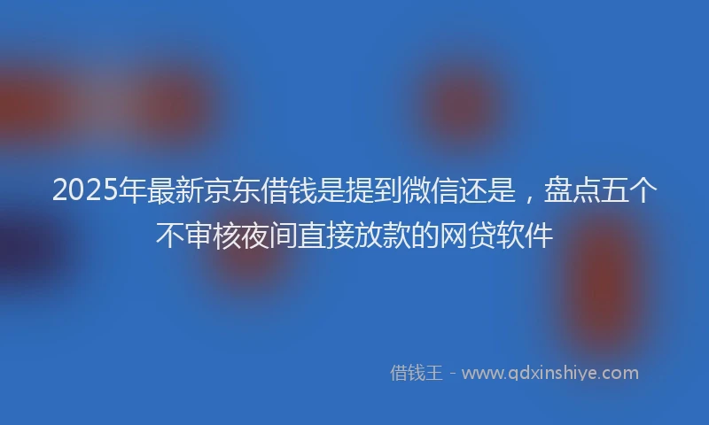 2025年最新京东借钱是提到微信还是，盘点五个不审核夜间直接放款的网贷软件