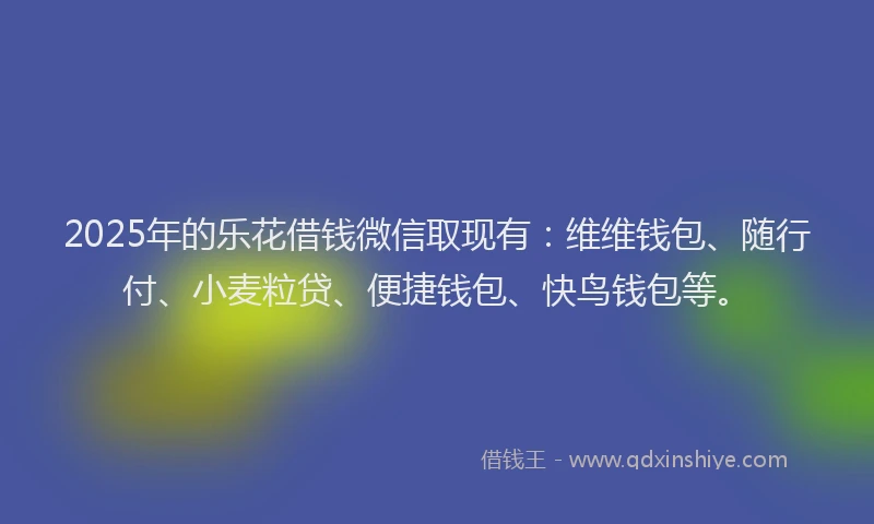2025年的乐花借钱微信取现有：维维钱包、随行付、小麦粒贷、便捷钱包、快鸟钱包等。