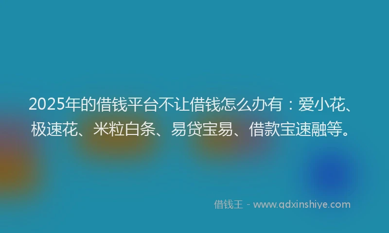 2025年的借钱平台不让借钱怎么办有：爱小花、极速花、米粒白条、易贷宝易、借款宝速融等。