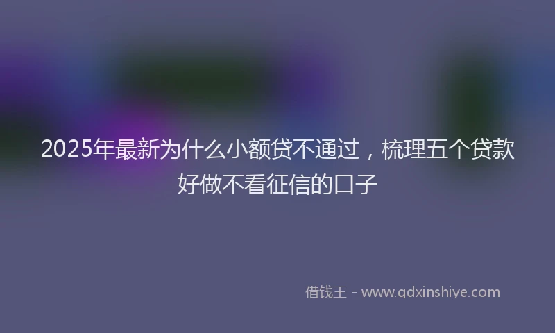 2025年最新为什么小额贷不通过，梳理五个贷款好做不看征信的口子