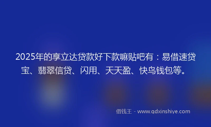 2025年的享立达贷款好下款嘛贴吧有：易借速贷宝、翡翠信贷、闪用、天天盈、快鸟钱包等。