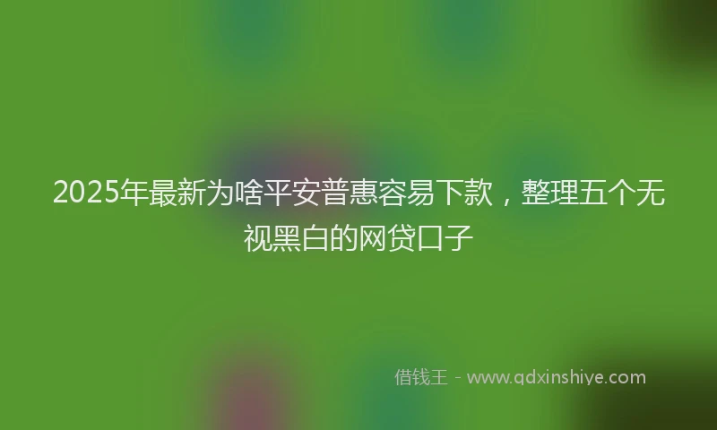 2025年最新为啥平安普惠容易下款，整理五个无视黑白的网贷口子
