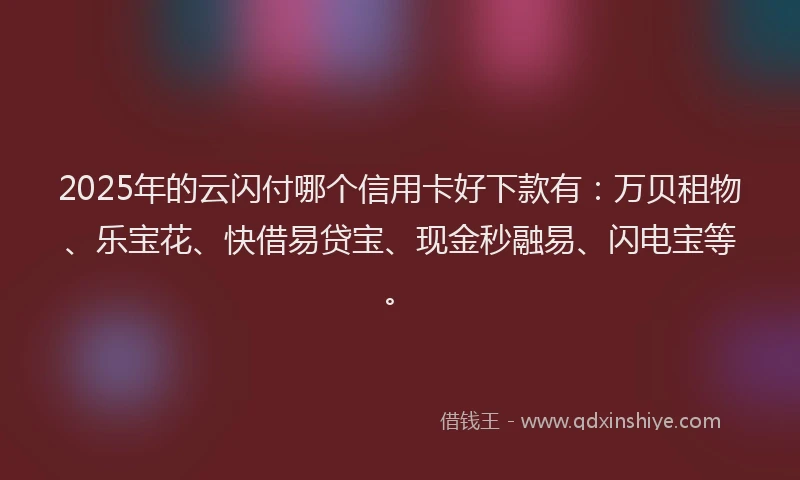 2025年的云闪付哪个信用卡好下款有：万贝租物、乐宝花、快借易贷宝、现金秒融易、闪电宝等。