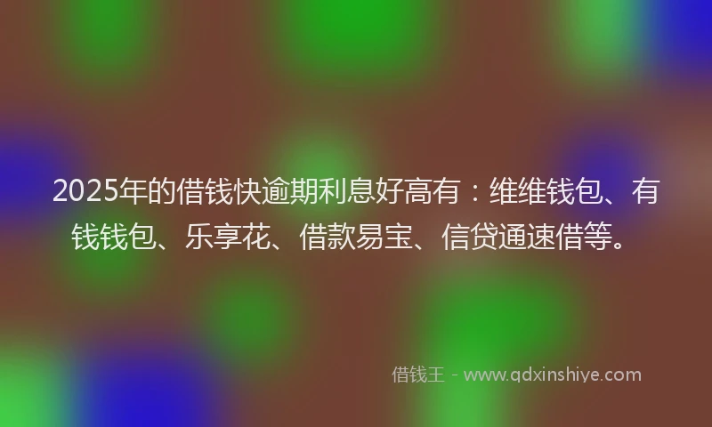 2025年的借钱快逾期利息好高有：维维钱包、有钱钱包、乐享花、借款易宝、信贷通速借等。