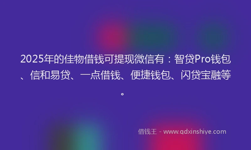 2025年的佳物借钱可提现微信有：智贷Pro钱包、信和易贷、一点借钱、便捷钱包、闪贷宝融等。