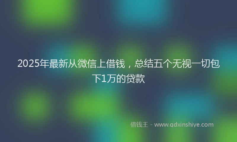2025年最新从微信上借钱，总结五个无视一切包下1万的贷款