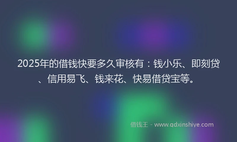 2025年的借钱快要多久审核有：钱小乐、即刻贷、信用易飞、钱来花、快易借贷宝等。