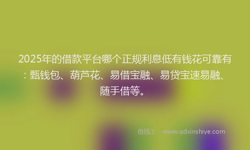 2025年的借款平台哪个正规利息低有钱花可靠有：甄钱包、葫芦花、易借宝融、易贷宝速易融、随手借等。
