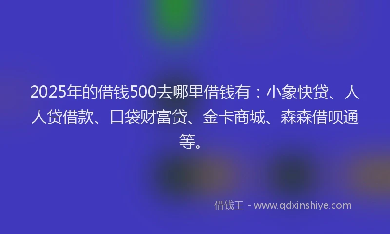 2025年的借钱500去哪里借钱有：小象快贷、人人贷借款、口袋财富贷、金卡商城、森森借呗通等。