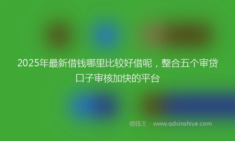 2025年最新借钱哪里比较好借呢，整合五个审贷口子审核加快的平台